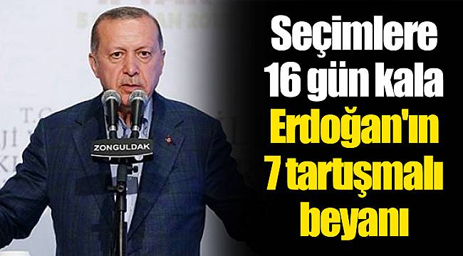 Seçimlere 16 gün kala Erdoğan'ın 7 tartışmalı beyanı