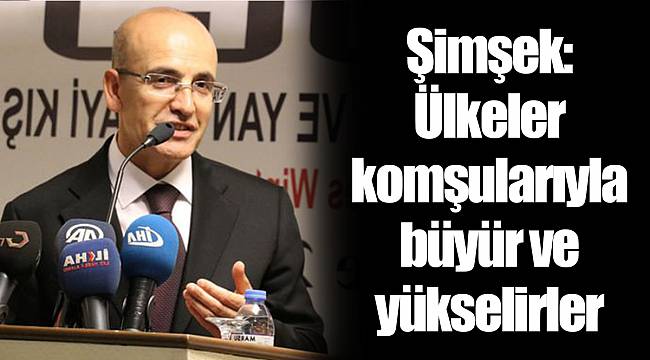 Şimşek: Ülkeler komşularıyla büyür ve yükselirler