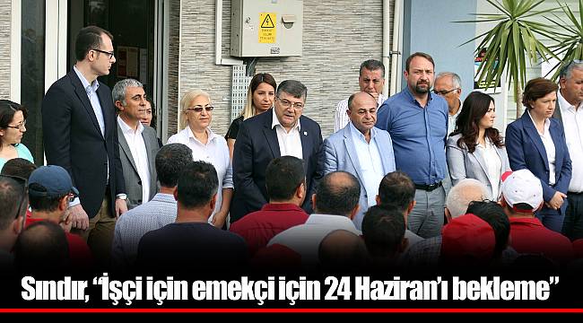Sındır, “İşçi için emekçi için 24 Haziran’ı bekleme”