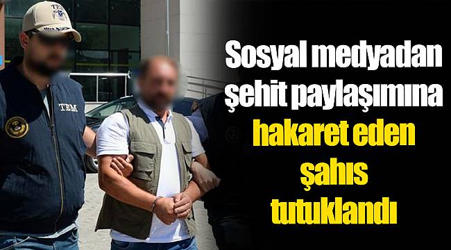 Sosyal medyadan şehit paylaşımına hakaret eden şahıs tutuklandı