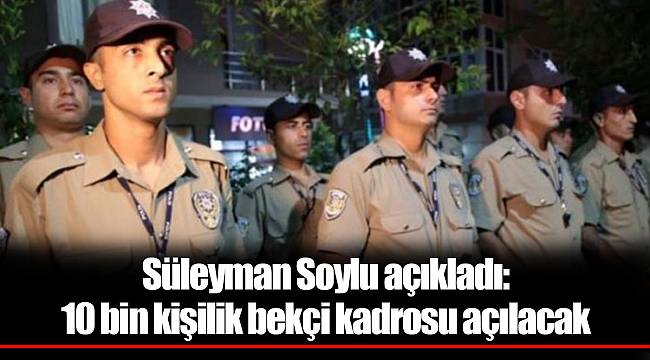 Süleyman Soylu açıkladı: 10 bin kişilik bekçi kadrosu açılacak