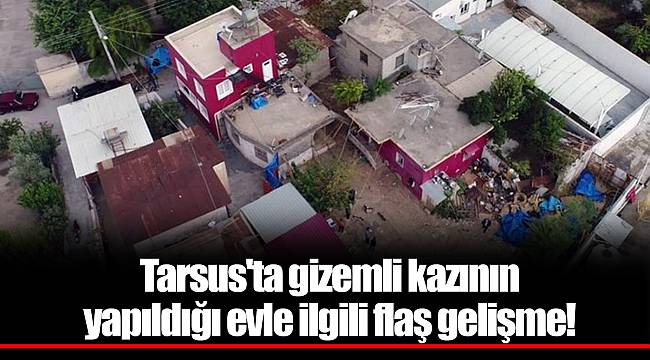 Tarsus'ta gizemli kazının yapıldığı evle ilgili flaş gelişme!