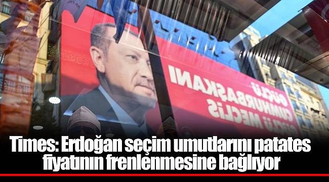 Times: Erdoğan seçim umutlarını patates fiyatının frenlenmesine bağlıyor