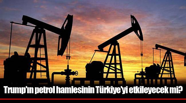 Trump'ın petrol hamlesinin Türkiye'yi etkileyecek mi?