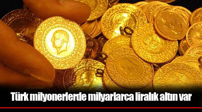 Türk milyonerlerde milyarlarca liralık altın var