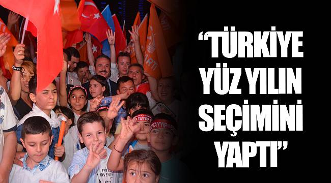 “TÜRKİYE YÜZ YILIN SEÇİMİNİ YAPTI”