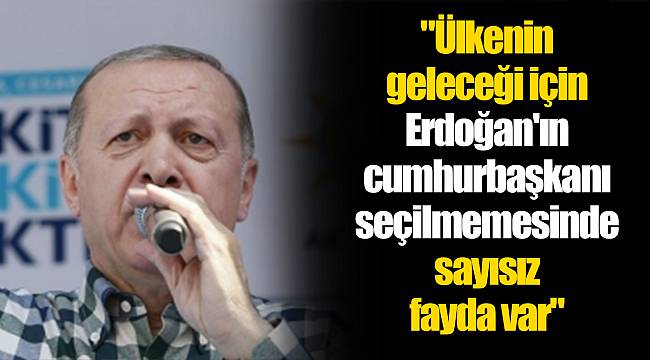 "Ülkenin geleceği için Erdoğan'ın cumhurbaşkanı seçilmemesinde sayısız fayda var"