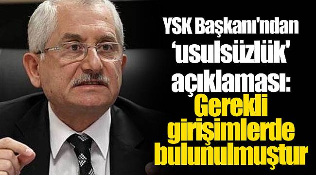 YSK Başkanı'ndan 'usulsüzlük' açıklaması: Gerekli girişimlerde bulunulmuştur