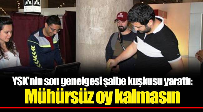 YSK'nin son genelgesi şaibe kuşkusu yarattı: Mühürsüz oy kalmasın