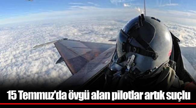 15 Temmuz&#039;da övgü alan pilotlar artık suçlu