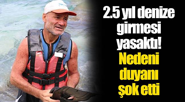2.5 yıl denize girmesi yasaktı! Nedeni duyanı şok etti