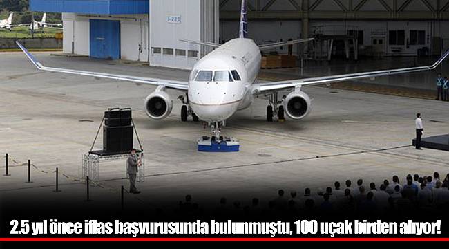 2.5 yıl önce iflas başvurusunda bulunmuştu, 100 uçak birden alıyor!