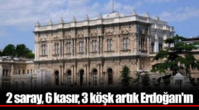 2 saray, 6 kasır, 3 köşk artık Erdoğan'ın