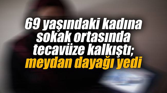69 yaşındaki kadına sokak ortasında tecavüze kalkıştı; meydan dayağı yedi