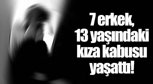 7 erkek, 13 yaşındaki kıza kabusu yaşattı!