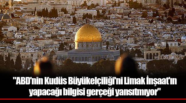 "ABD'nin Kudüs Büyükelçiliği'ni Limak İnşaat'ın yapacağı bilgisi gerçeği yansıtmıyor"