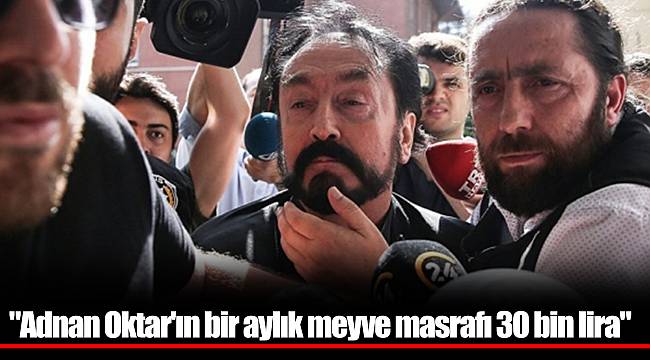 "Adnan Oktar'ın bir aylık meyve masrafı 30 bin lira"