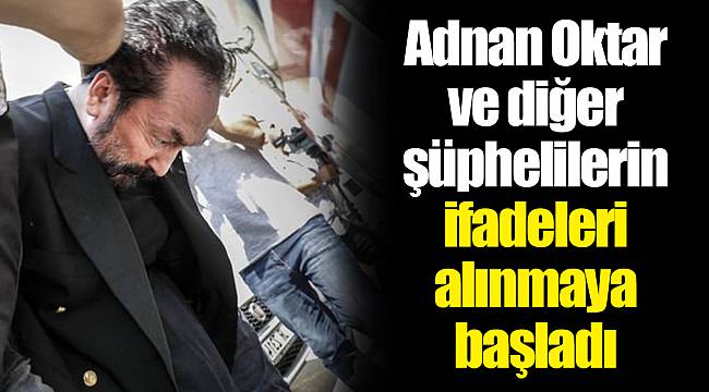 Adnan Oktar ve diğer şüphelilerin ifadeleri alınmaya başladı