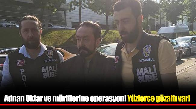 Adnan Oktar ve müritlerine operasyon! Yüzlerce gözaltı var!