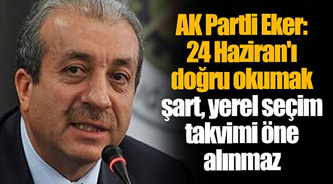 AK Partli Eker: 24 Haziran'ı doğru okumak şart, yerel seçim takvimi öne alınmaz