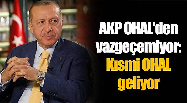 AKP OHAL'den vazgeçemiyor: Kısmi OHAL geliyor