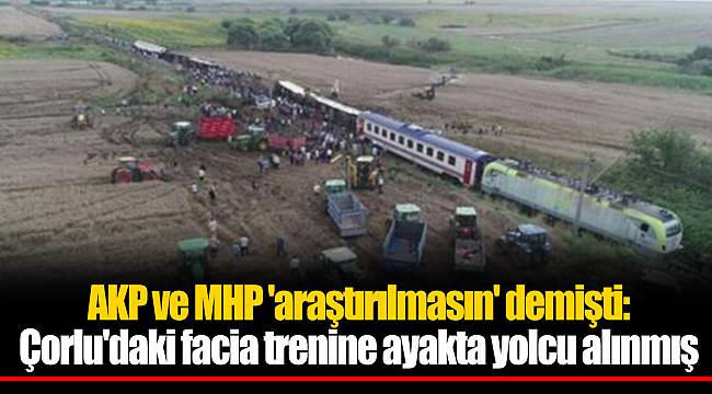 AKP ve MHP 'araştırılmasın' demişti: Çorlu'daki facia trenine ayakta yolcu alınmış