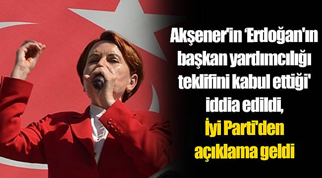 Akşener'in ‘Erdoğan'ın başkan yardımcılığı teklifini kabul ettiği' iddia edildi, İyi Parti'den açıklama geldi