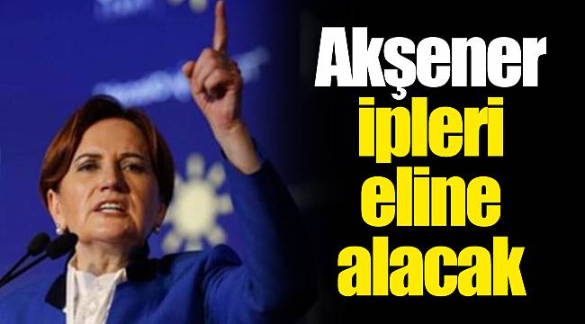 Akşener ipleri eline alacak