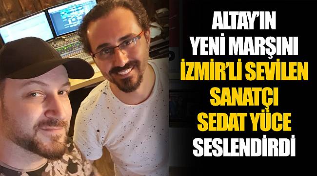 ALTAY’IN YENİ MARŞINI İZMİR’Lİ SEVİLEN SANATÇI SEDAT YÜCE SESLENDİRDİ