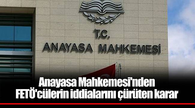 Anayasa Mahkemesi'nden FETÖ'cülerin iddialarını çürüten karar