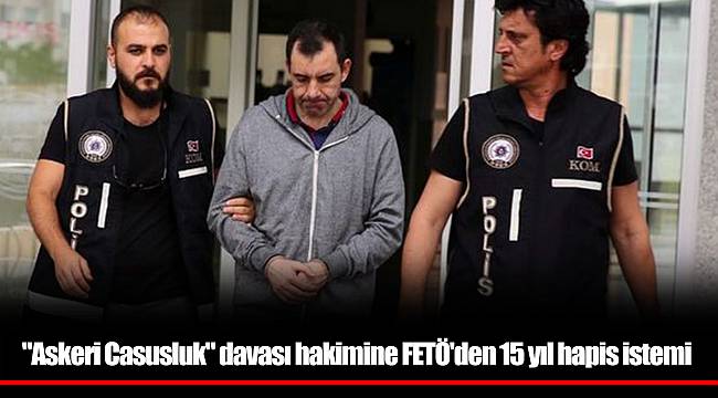 "Askeri Casusluk" davası hakimine FETÖ'den 15 yıl hapis istemi