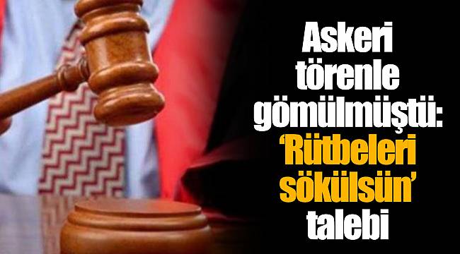 Askeri törenle gömülmüştü: ‘Rütbeleri sökülsün’ talebi