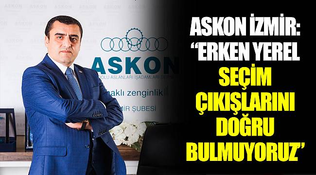 ASKON İZMİR: ‘’ERKEN YEREL SEÇİM ÇIKIŞLARINI DOĞRU BULMUYORUZ’’