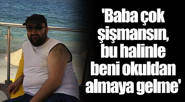 'Baba çok şişmansın, bu halinle beni okuldan almaya gelme'