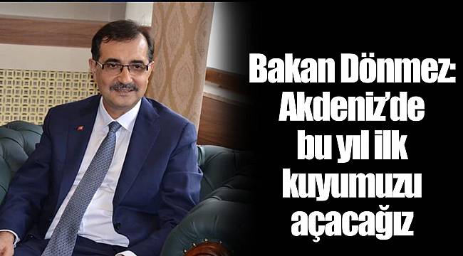 Bakan Dönmez: Akdeniz’de bu yıl ilk kuyumuzu açacağız