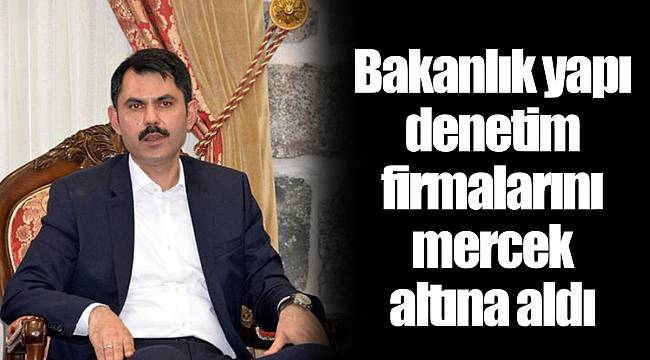 Bakanlık yapı denetim firmalarını mercek altına aldı