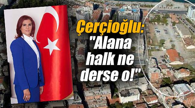 Başkan Çerçioğlu: "Alana halk ne derse o!"Başkan