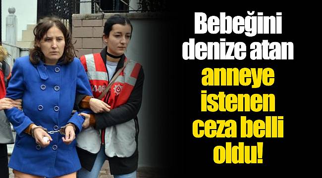 Bebeğini denize atan anneye istenen ceza belli oldu!