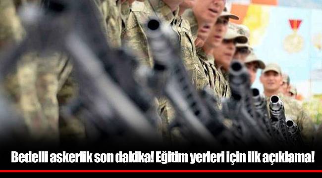 Bedelli askerlik son dakika! Eğitim yerleri için ilk açıklama!