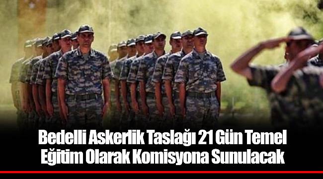 Bedelli Askerlik Taslağı 21 Gün Temel Eğitim Olarak Komisyona Sunulacak