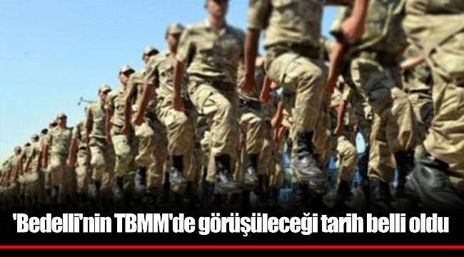'Bedelli'nin TBMM'de görüşüleceği tarih belli oldu