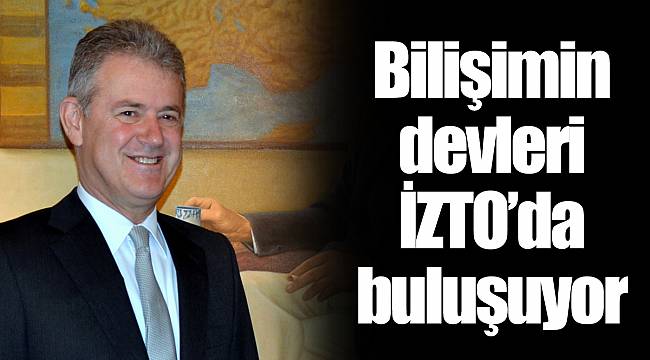 Bilişimin devleri İZTO’da buluşuyor 