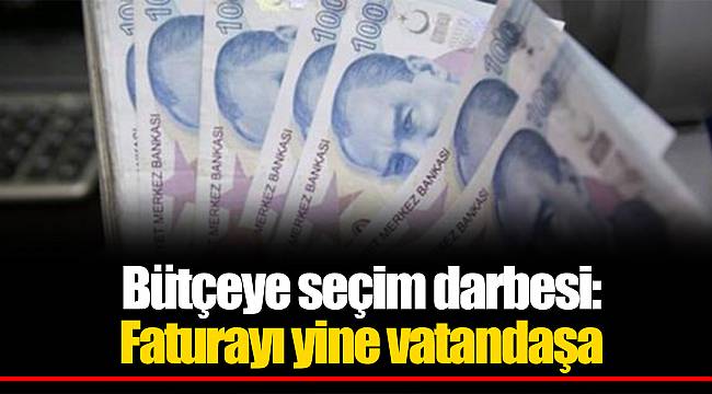 Bütçeye seçim darbesi: Faturayı yine vatandaşa