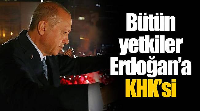 Bütün yetkiler Erdoğan’a KHK’si