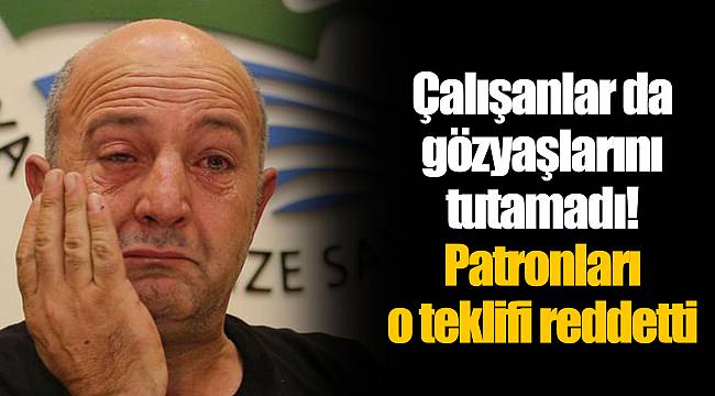 Çalışanlar da gözyaşlarını tutamadı! Patronları o teklifi reddetti