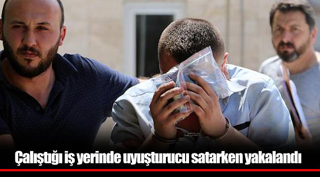 Çalıştığı iş yerinde uyuşturucu satarken yakalandı