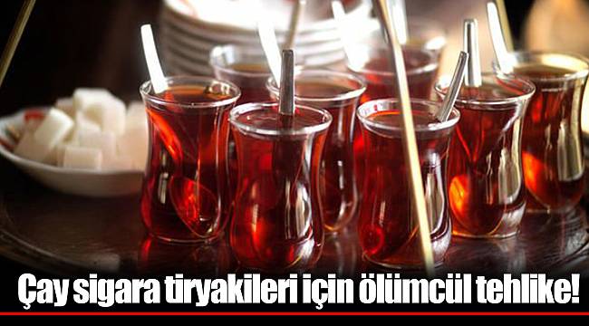 Çay sigara tiryakileri için ölümcül tehlike!
