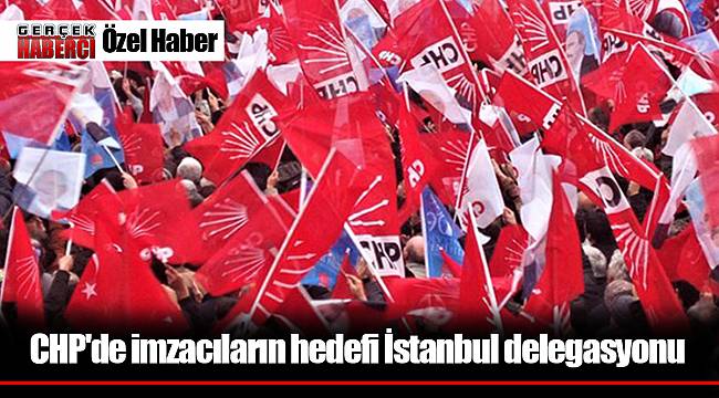 CHP'de imzacıların hedefi İstanbul delegasyonu