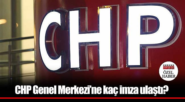CHP Genel Merkezi'ne kaç imza ulaştı?