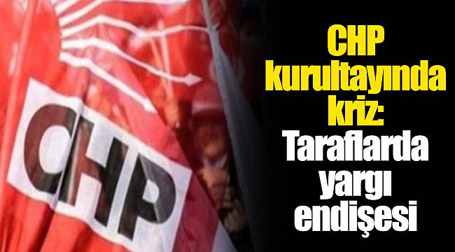 CHP kurultayında kriz: Taraflarda yargı endişesi